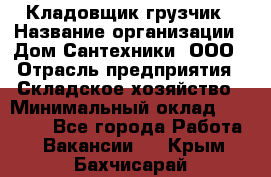 Кладовщик-грузчик › Название организации ­ Дом Сантехники, ООО › Отрасль предприятия ­ Складское хозяйство › Минимальный оклад ­ 14 000 - Все города Работа » Вакансии   . Крым,Бахчисарай